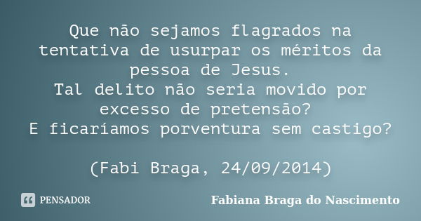 Que não sejamos flagrados na tentativa de usurpar os méritos da pessoa de Jesus. Tal delito não seria movido por excesso de pretensão? E ficaríamos porventura s... Frase de Fabiana Braga do Nascimento.