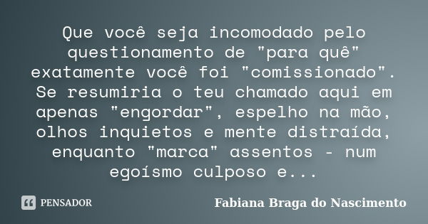 Que você seja incomodado pelo questionamento de "para quê" exatamente você foi "comissionado". Se resumiria o teu chamado aqui em apenas &qu... Frase de Fabiana Braga do Nascimento.