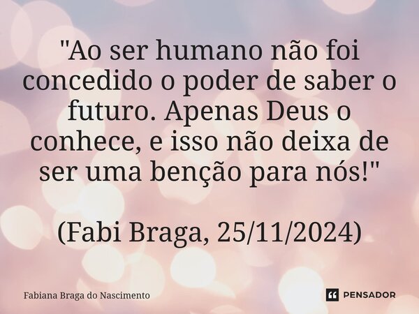 ⁠"Ao ser humano não foi concedido o poder de saber o futuro. Apenas Deus o conhece, e isso não deixa de ser uma benção para nós!" (Fabi Braga, 25/11/2... Frase de Fabiana Braga do Nascimento.