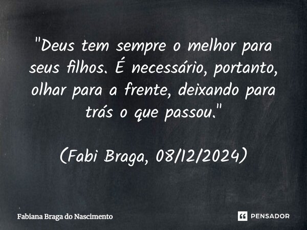 ⁠⁠"Deus tem sempre o melhor para seus filhos. É necessário, portanto, olhar para a frente, deixando para trás o que passou." (Fabi Braga, 08/12/2024)... Frase de Fabiana Braga do Nascimento.