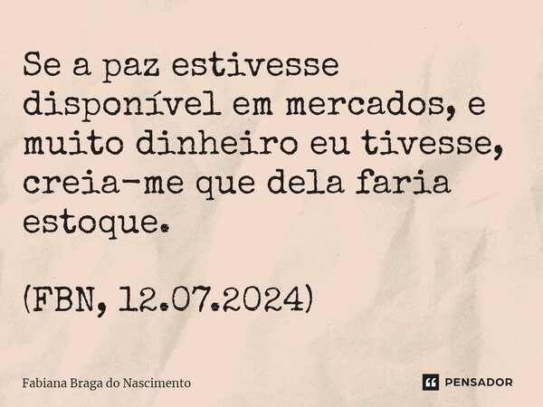 ⁠Se a paz estivesse disponível em mercados, e muito dinheiro eu tivesse, creia-me que dela faria estoque. (FBN, 12.07.2024)... Frase de Fabiana Braga do Nascimento.