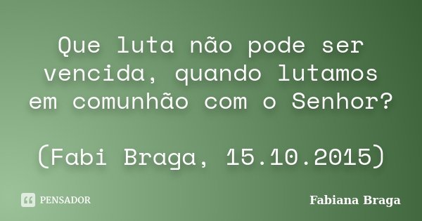 Que luta não pode ser vencida, quando lutamos em comunhão com o Senhor? (Fabi Braga, 15.10.2015)... Frase de Fabiana Braga.
