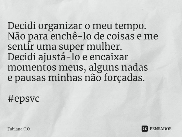 ⁠Decidi organizar o meu tempo.
Não para enchê-lo de coisas e me sentir uma super mulher.
Decidi ajustá-lo e encaixar momentos meus, alguns nadas
e pausas minhas... Frase de Fabiana C.O.