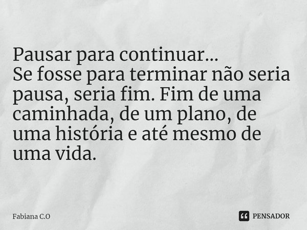 Pausar para continuar...
Se fosse para terminar não seria pausa, seria fim. Fim de uma caminhada, de um plano, de uma história e até mesmo de uma vida.... Frase de Fabiana C.O.