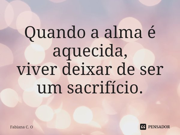 ⁠Quando a alma é aquecida,
viver deixar de ser um sacrifício.... Frase de Fabiana C. O.