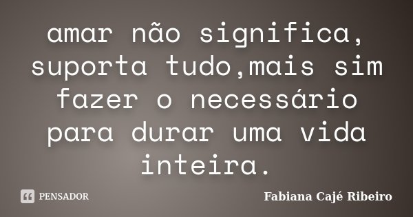 amar não significa, suporta tudo,mais sim fazer o necessário para durar uma vida inteira.... Frase de Fabiana Cajé Ribeiro.