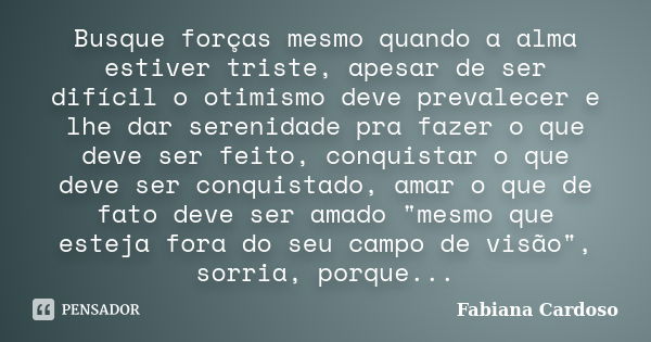 Busque forças mesmo quando a alma estiver triste, apesar de ser difícil o otimismo deve prevalecer e lhe dar serenidade pra fazer o que deve ser feito, conquist... Frase de Fabiana Cardoso.