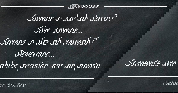 Somos o sal da terra? Sim somos... Somos a luz do mundo? Devemos... Somente um deles precisa ser ao ponto.... Frase de Fabiana da Silva.