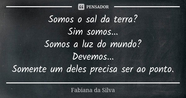 Somos o sal da terra? Sim somos... Somos a luz do mundo? Devemos... Somente um deles precisa ser ao ponto.... Frase de Fabiana da Silva.