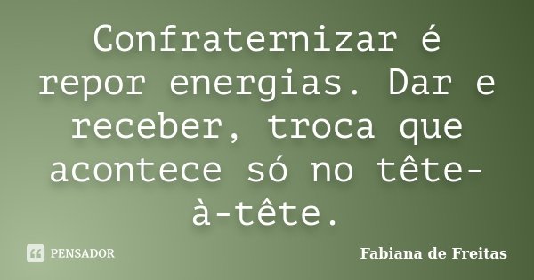 Confraternizar é repor energias. Dar e receber, troca que acontece só no tête-à-tête.... Frase de Fabiana de Freitas.
