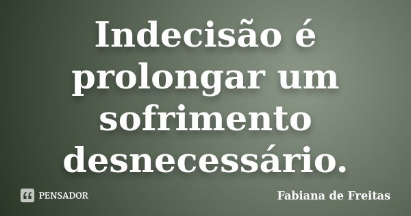 Indecisão é prolongar um sofrimento desnecessário.... Frase de Fabiana de Freitas.