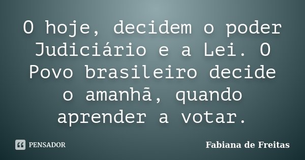 O hoje, decidem o poder Judiciário e a Lei. O Povo brasileiro decide o amanhã, quando aprender a votar.... Frase de Fabiana de Freitas.