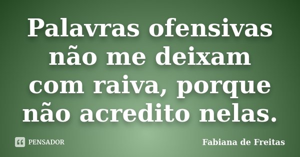 Palavras ofensivas não me deixam com raiva, porque não acredito nelas.... Frase de Fabiana de Freitas.