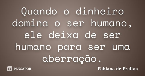 Quando o dinheiro domina o ser humano, ele deixa de ser humano para ser uma aberração.... Frase de Fabiana de Freitas.