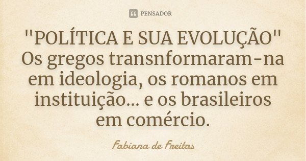 "POLÍTICA E SUA EVOLUÇÃO" Os gregos transnformaram-na em ideologia, os romanos em instituição... e os brasileiros em comércio.... Frase de Fabiana de Freitas.
