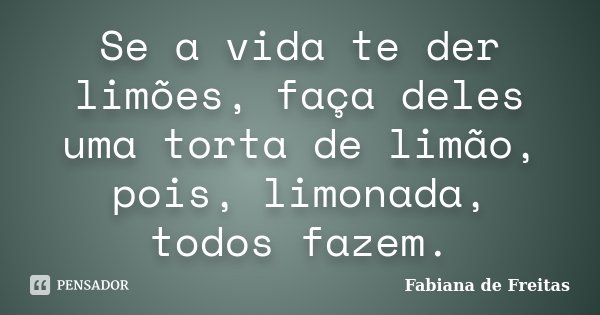Se a vida te der limões, faça deles uma torta de limão, pois, limonada, todos fazem.... Frase de Fabiana de Freitas.
