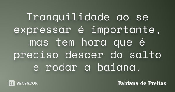 Tranquilidade ao se expressar é importante, mas tem hora que é preciso descer do salto e rodar a baiana.... Frase de Fabiana de Freitas.