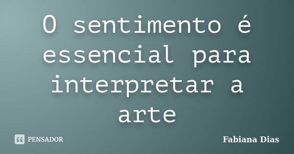 O sentimento é essencial para interpretar a arte... Frase de Fabiana Dias.