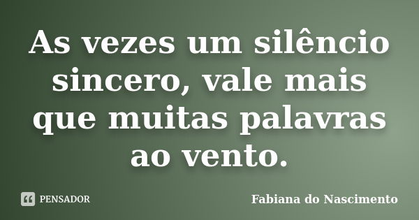 As vezes um silêncio sincero, vale mais que muitas palavras ao vento.... Frase de Fabiana do Nascimento.