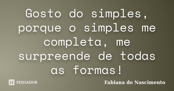 Gosto do simples, porque o simples me completa, me surpreende de todas as formas!... Frase de Fabiana do Nascimento.