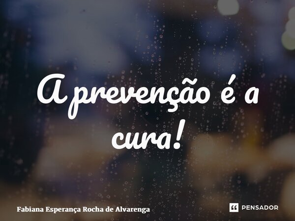 ⁠A prevenção é a cura!... Frase de Fabiana Esperança Rocha de Alvarenga.