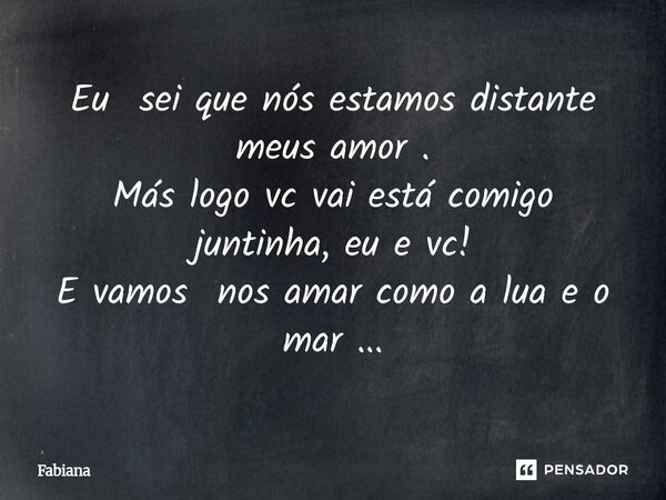 ⁠Eu sei que nós estamos distante meus amor . Más logo vc vai está comigo juntinha, eu e vc! E vamos nos amar como a lua e o mar ...... Frase de Fabiana.
