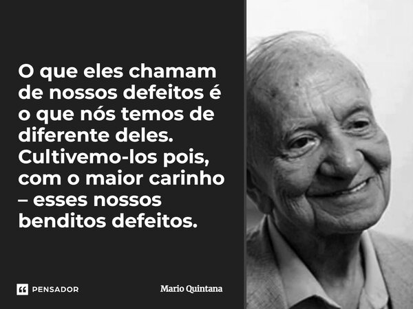 O que eles chamam de nossos defeitos é o que nós temos de diferente deles. Cultivemo-los pois, com o maior carinho – esses nossos benditos defeitos.... Frase de Mario Quintana.