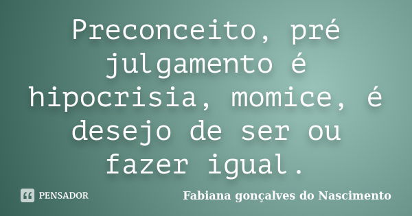 Preconceito, pré julgamento é hipocrisia, momice, é desejo de ser ou fazer igual.... Frase de Fabiana gonçalves do Nascimento.