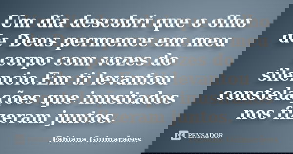 Um dia descobri que o olho de Deus permence em meu corpo com vozes do silencio.Em ti levantou constelações que inusitados nos fizeram juntos.... Frase de Fabiana Guimarãees.