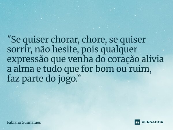 "⁠Se quiser chorar, chore, se quiser sorrir, não hesite, pois qualquer expressão que venha do coração alivia a alma e tudo que for bom ou ruim, faz parte d... Frase de Fabiana Guimarães.
