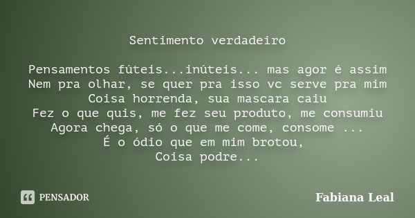 Sentimento verdadeiro Pensamentos fúteis...inúteis... mas agor é assim Nem pra olhar, se quer pra isso vc serve pra mim Coisa horrenda, sua mascara caiu Fez o q... Frase de Fabiana Leal.