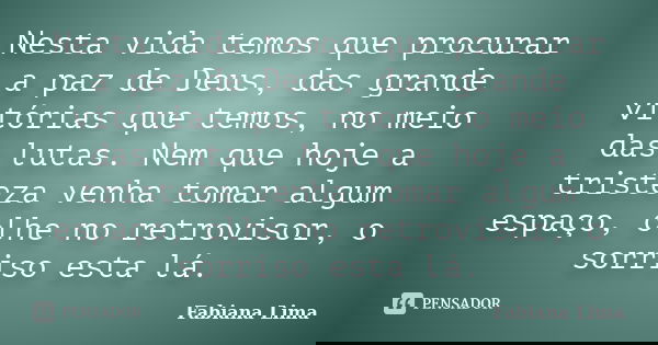 Nesta vida temos que procurar a paz de Deus, das grande vitórias que temos, no meio das lutas. Nem que hoje a tristeza venha tomar algum espaço, olhe no retrovi... Frase de Fabiana Lima.