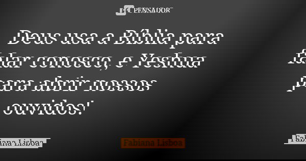 Deus usa a Bíblia para falar conosco, e Yeshua para abrir nossos ouvidos!... Frase de Fabiana Lisboa.