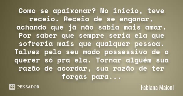 Como se apaixonar? No inicio, teve receio. Receio de se enganar, achando que já não sabia mais amar. Por saber que sempre seria ela que sofreria mais que qualqu... Frase de Fabiana Maioni.