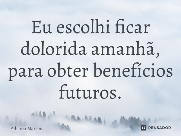 ⁠Eu escolhi ficar dolorida amanhã, para obter benefícios futuros.... Frase de Fabiana Martins.