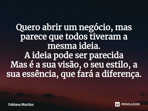 ⁠Quero abrir um negócio, mas parece que todos tiveram a mesma ideia. A ideia pode ser parecida Mas é a sua visão, o seu estilo, a sua essência, que fará a difer... Frase de Fabiana Martins.