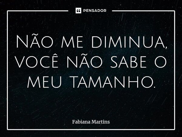 ⁠Não me diminua, você não sabe o meu tamanho.... Frase de Fabiana Martins.