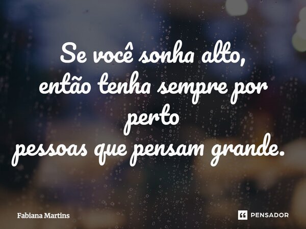 ⁠Se você sonha alto, então tenha sempre por perto pessoas que pensam grande. ⁠... Frase de Fabiana Martins.