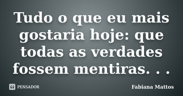 Tudo o que eu mais gostaria hoje: que todas as verdades fossem mentiras. . .... Frase de Fabiana Mattos.