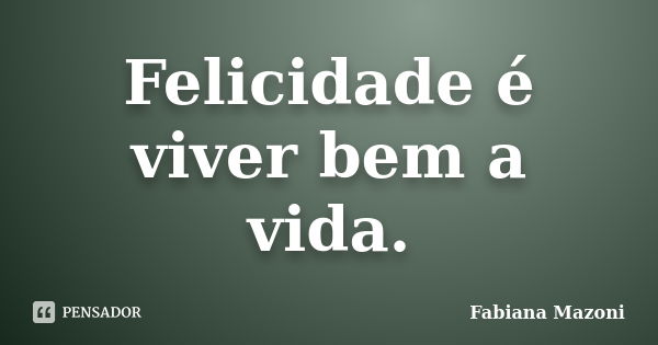 Felicidade é viver bem a vida.... Frase de Fabiana Mazoni.