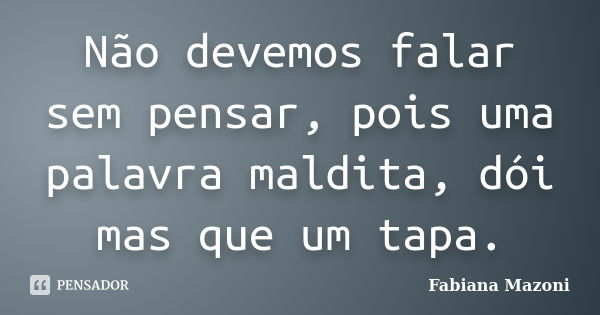 Não devemos falar sem pensar, pois uma palavra maldita, dói mas que um tapa.... Frase de Fabiana Mazoni.