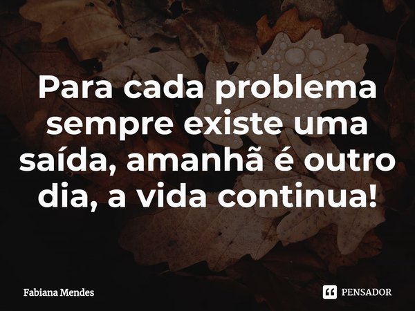 Para cada problema sempre existe uma saída, amanhã é outro dia, a vida continua!⁠... Frase de Fabiana Mendes.