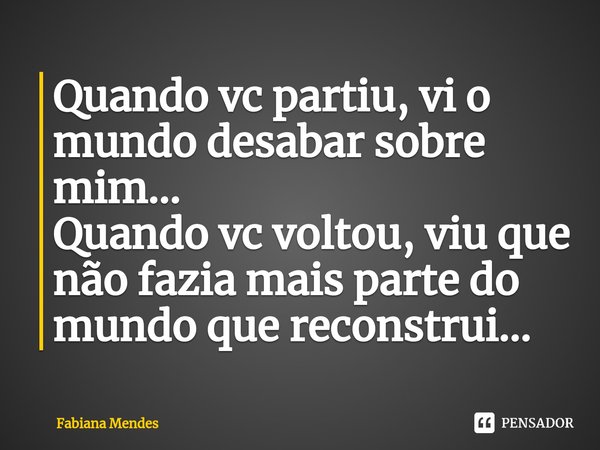 ⁠Quando vc partiu, vi o mundo desabar sobre mim...
Quando vc voltou, viu que não fazia mais parte do mundo que reconstrui...... Frase de Fabiana Mendes.