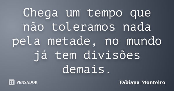 Chega um tempo que não toleramos nada pela metade, no mundo já tem divisões demais.... Frase de Fabiana Monteiro.