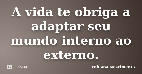 A vida te obriga a adaptar seu mundo interno ao externo.... Frase de Fabiana Nascimento.