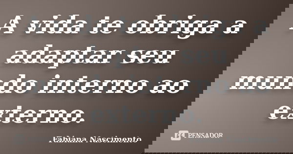 A vida te obriga a adaptar seu mundo interno ao externo.... Frase de Fabiana Nascimento.