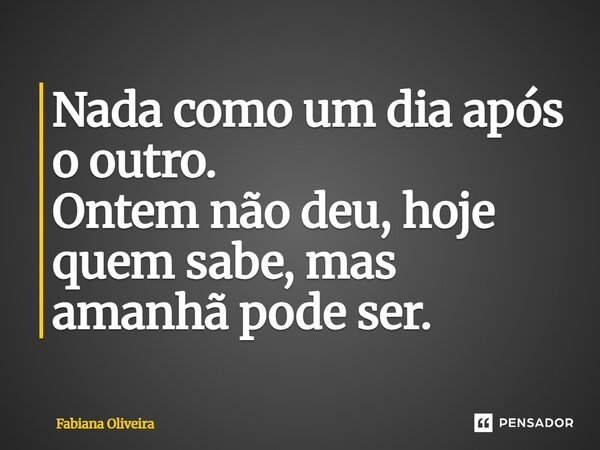 Nada como um dia após o outro. Ontem não deu, hoje quem sabe, mas amanhã pode ser.... Frase de Fabiana Oliveira.