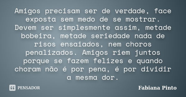 Amigos precisam ser de verdade, face exposta sem medo de se mostrar. Devem ser simplesmente assim, metade bobeira, metade seriedade nada de risos ensaiados, nem... Frase de Fabiana Pinto.