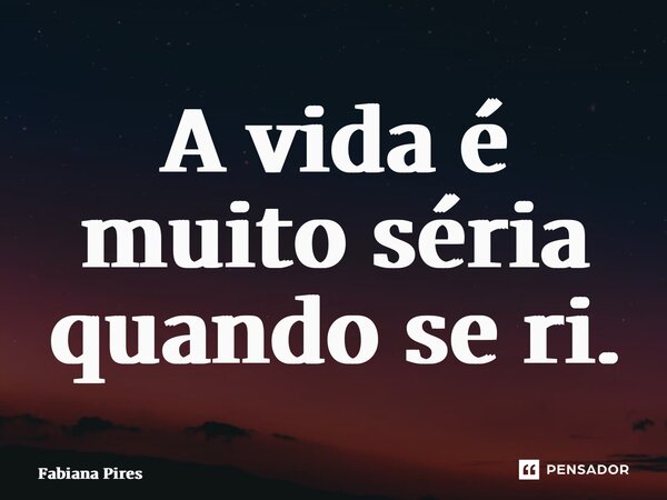 ⁠A vida é muito séria quando se ri.... Frase de Fabiana Pires.