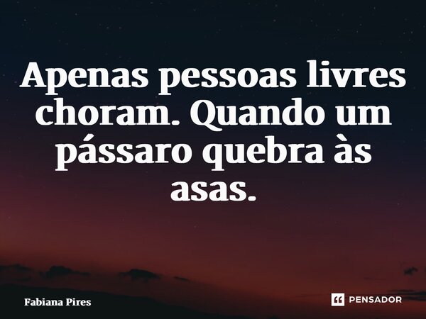 Apenas pessoas livres choram. Quando um pássaro quebra às asas. ⁠... Frase de Fabiana Pires.